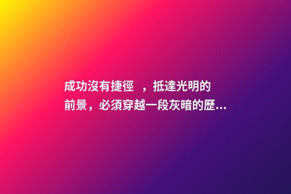成功沒有捷徑，抵達光明的前景，必須穿越一段灰暗的歷程